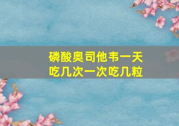 磷酸奥司他韦一天吃几次一次吃几粒