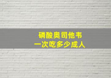 磷酸奥司他韦一次吃多少成人