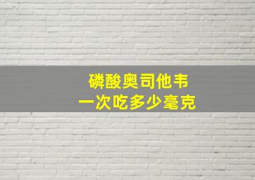 磷酸奥司他韦一次吃多少毫克