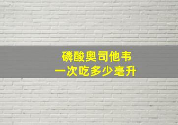 磷酸奥司他韦一次吃多少毫升