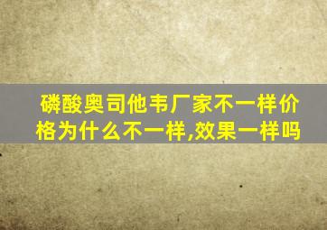 磷酸奥司他韦厂家不一样价格为什么不一样,效果一样吗