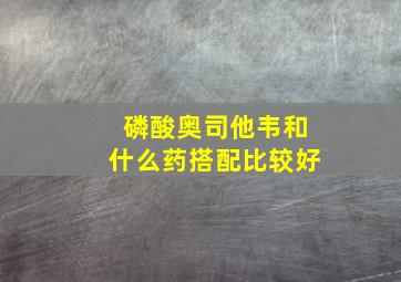 磷酸奥司他韦和什么药搭配比较好