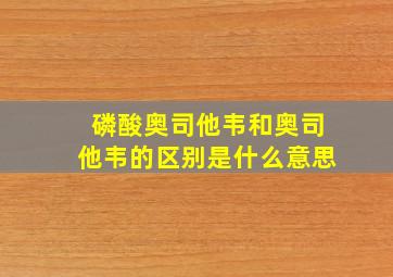 磷酸奥司他韦和奥司他韦的区别是什么意思