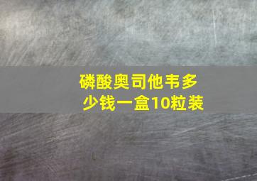 磷酸奥司他韦多少钱一盒10粒装