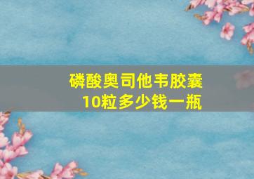 磷酸奥司他韦胶囊10粒多少钱一瓶