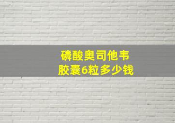 磷酸奥司他韦胶囊6粒多少钱