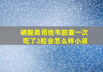 磷酸奥司他韦胶囊一次吃了2粒会怎么样小孩