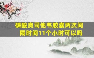 磷酸奥司他韦胶囊两次间隔时间11个小时可以吗