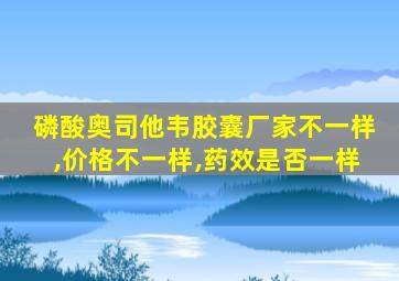 磷酸奥司他韦胶囊厂家不一样,价格不一样,药效是否一样