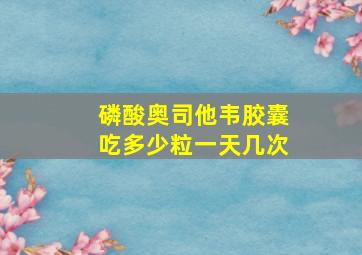 磷酸奥司他韦胶囊吃多少粒一天几次