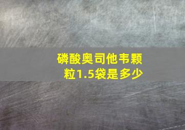 磷酸奥司他韦颗粒1.5袋是多少