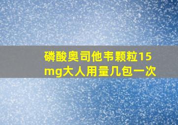 磷酸奥司他韦颗粒15mg大人用量几包一次