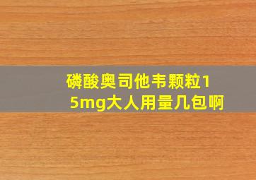 磷酸奥司他韦颗粒15mg大人用量几包啊