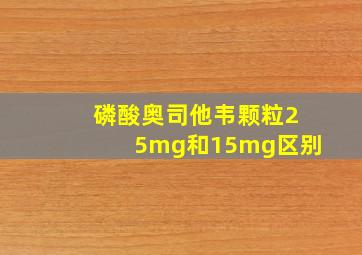 磷酸奥司他韦颗粒25mg和15mg区别