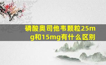 磷酸奥司他韦颗粒25mg和15mg有什么区别