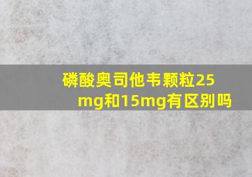 磷酸奥司他韦颗粒25mg和15mg有区别吗