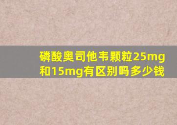 磷酸奥司他韦颗粒25mg和15mg有区别吗多少钱