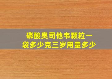 磷酸奥司他韦颗粒一袋多少克三岁用量多少