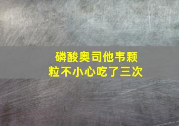 磷酸奥司他韦颗粒不小心吃了三次