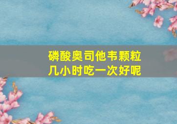 磷酸奥司他韦颗粒几小时吃一次好呢