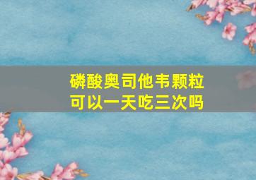 磷酸奥司他韦颗粒可以一天吃三次吗