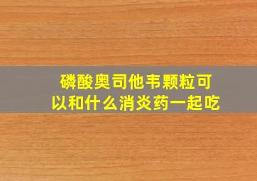 磷酸奥司他韦颗粒可以和什么消炎药一起吃