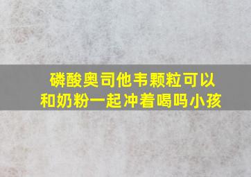 磷酸奥司他韦颗粒可以和奶粉一起冲着喝吗小孩