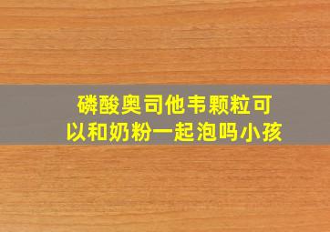 磷酸奥司他韦颗粒可以和奶粉一起泡吗小孩