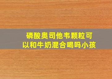 磷酸奥司他韦颗粒可以和牛奶混合喝吗小孩