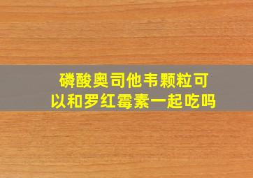 磷酸奥司他韦颗粒可以和罗红霉素一起吃吗