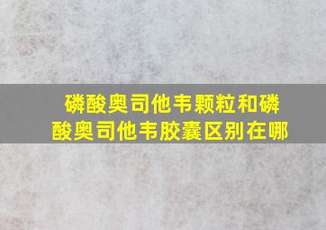 磷酸奥司他韦颗粒和磷酸奥司他韦胶囊区别在哪