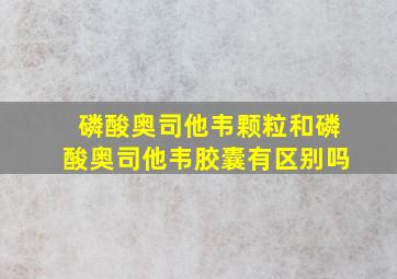 磷酸奥司他韦颗粒和磷酸奥司他韦胶囊有区别吗