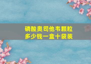 磷酸奥司他韦颗粒多少钱一盒十袋装