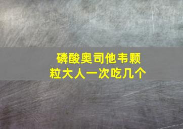 磷酸奥司他韦颗粒大人一次吃几个