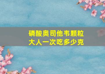 磷酸奥司他韦颗粒大人一次吃多少克