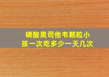 磷酸奥司他韦颗粒小孩一次吃多少一天几次