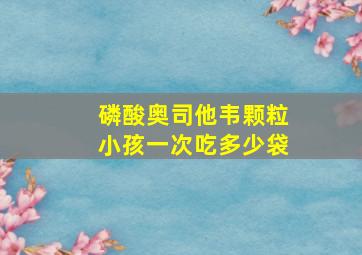 磷酸奥司他韦颗粒小孩一次吃多少袋