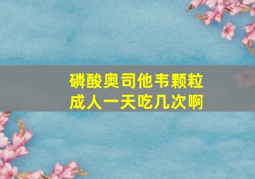 磷酸奥司他韦颗粒成人一天吃几次啊