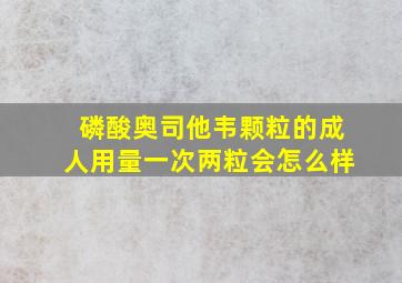 磷酸奥司他韦颗粒的成人用量一次两粒会怎么样