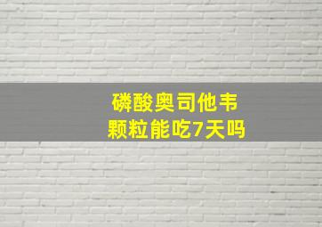 磷酸奥司他韦颗粒能吃7天吗