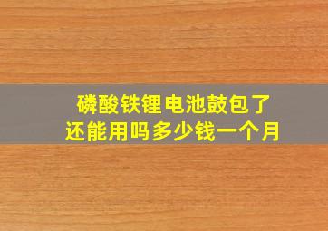 磷酸铁锂电池鼓包了还能用吗多少钱一个月