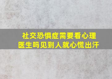 社交恐惧症需要看心理医生吗见到人就心慌出汗