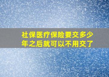 社保医疗保险要交多少年之后就可以不用交了