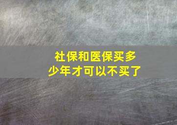 社保和医保买多少年才可以不买了