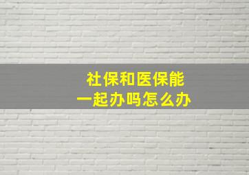 社保和医保能一起办吗怎么办