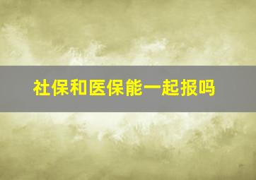 社保和医保能一起报吗