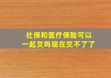 社保和医疗保险可以一起交吗现在交不了了