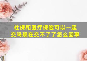 社保和医疗保险可以一起交吗现在交不了了怎么回事