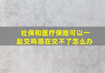 社保和医疗保险可以一起交吗现在交不了怎么办