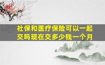 社保和医疗保险可以一起交吗现在交多少钱一个月